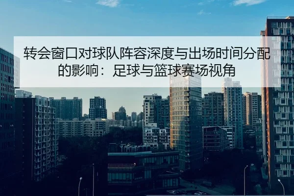 转会窗口对球队阵容深度与出场时间分配的影响：足球与篮球赛场视角