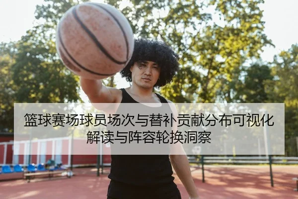 篮球赛场球员场次与替补贡献分布可视化解读与阵容轮换洞察