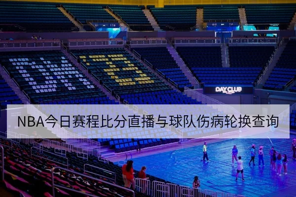 NBA今日赛程比分直播与球队伤病轮换查询